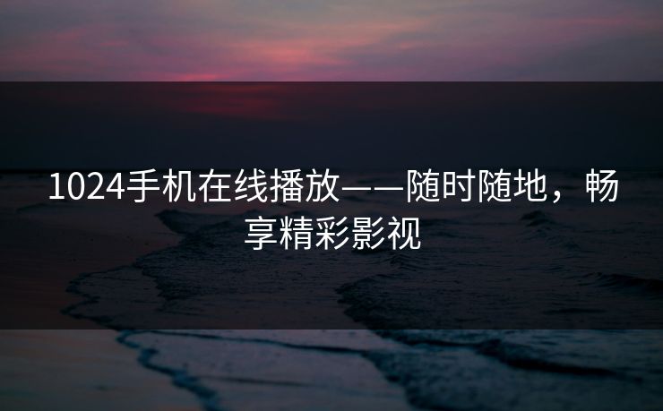 1024手机在线播放——随时随地，畅享精彩影视