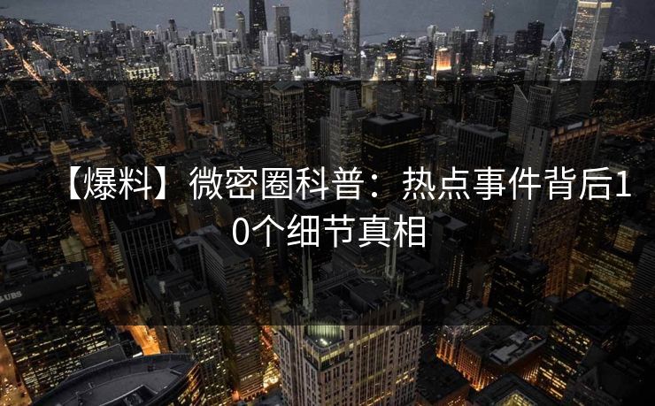【爆料】微密圈科普：热点事件背后10个细节真相