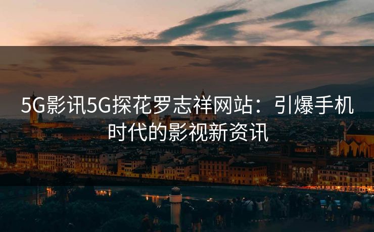 5G影讯5G探花罗志祥网站：引爆手机时代的影视新资讯