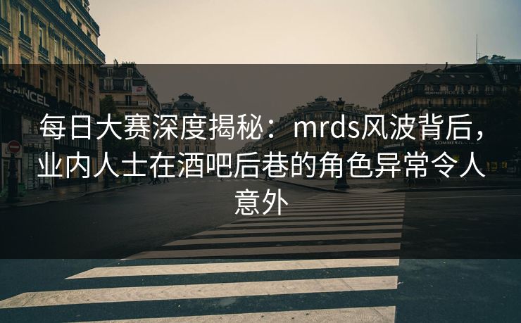 每日大赛深度揭秘：mrds风波背后，业内人士在酒吧后巷的角色异常令人意外