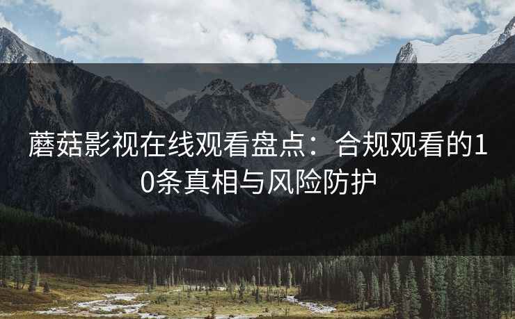 蘑菇影视在线观看盘点：合规观看的10条真相与风险防护