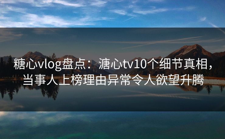 糖心vlog盘点：溏心tv10个细节真相，当事人上榜理由异常令人欲望升腾