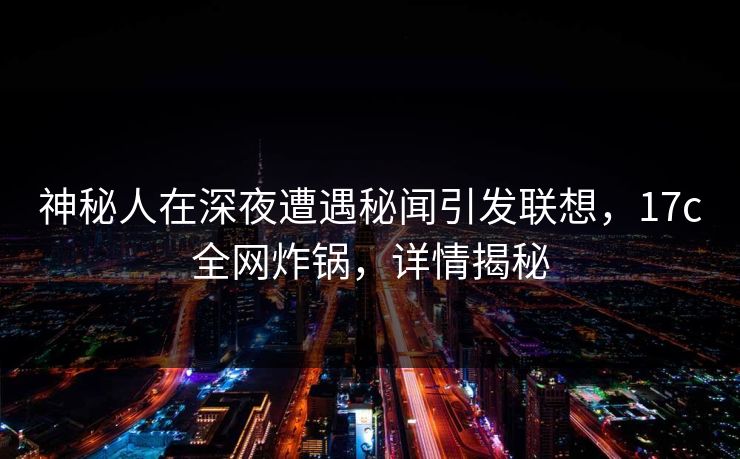 神秘人在深夜遭遇秘闻引发联想，17c全网炸锅，详情揭秘