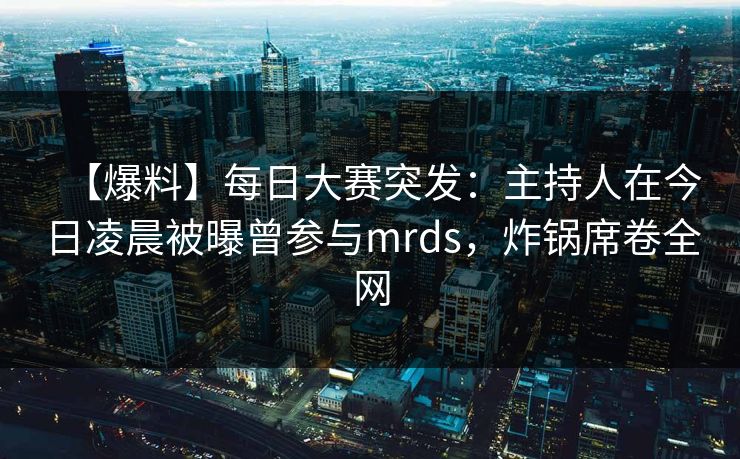 【爆料】每日大赛突发：主持人在今日凌晨被曝曾参与mrds，炸锅席卷全网