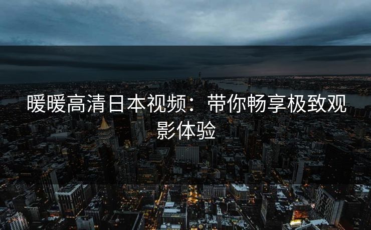 暖暖高清日本视频：带你畅享极致观影体验