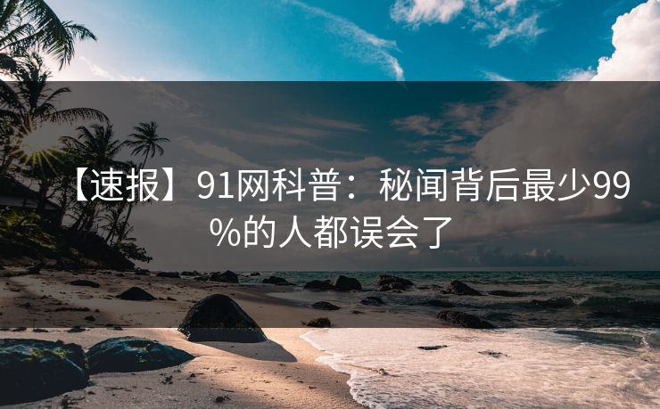 【速报】91网科普:秘闻背后最少99%的人都误会了