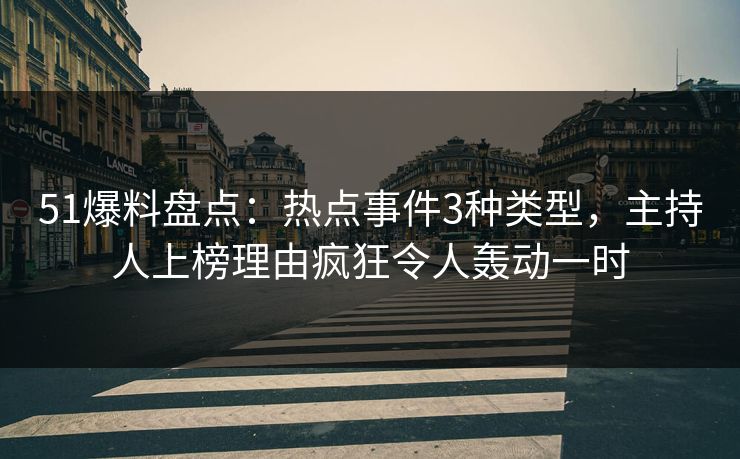 51爆料盘点：热点事件3种类型，主持人上榜理由疯狂令人轰动一时