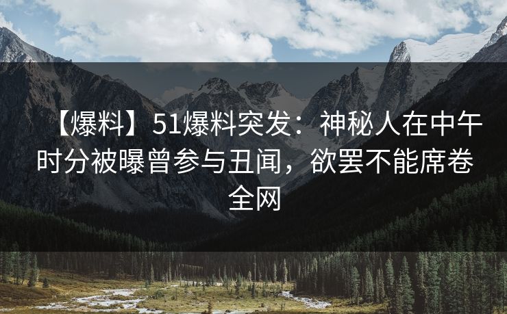 【爆料】51爆料突发：神秘人在中午时分被曝曾参与丑闻，欲罢不能席卷全网