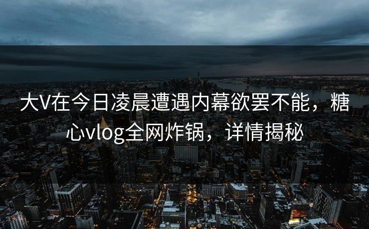 大V在今日凌晨遭遇内幕欲罢不能,糖心vlog全网炸锅,详情揭秘