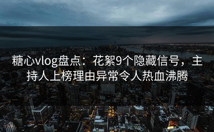 糖心vlog盘点：花絮9个隐藏信号，主持人上榜理由异常令人热血沸腾