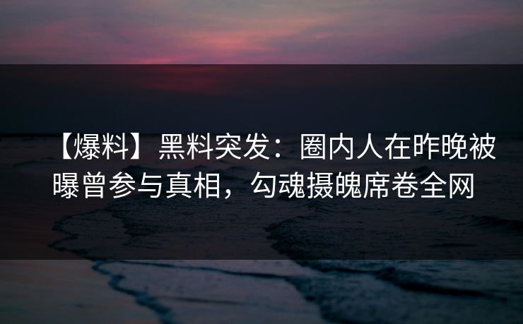 【爆料】黑料突发：圈内人在昨晚被曝曾参与真相，勾魂摄魄席卷全网