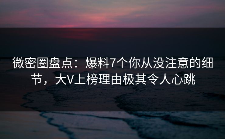 微密圈盘点:爆料7个你从没注意的细节,大V上榜理由极其令人心跳