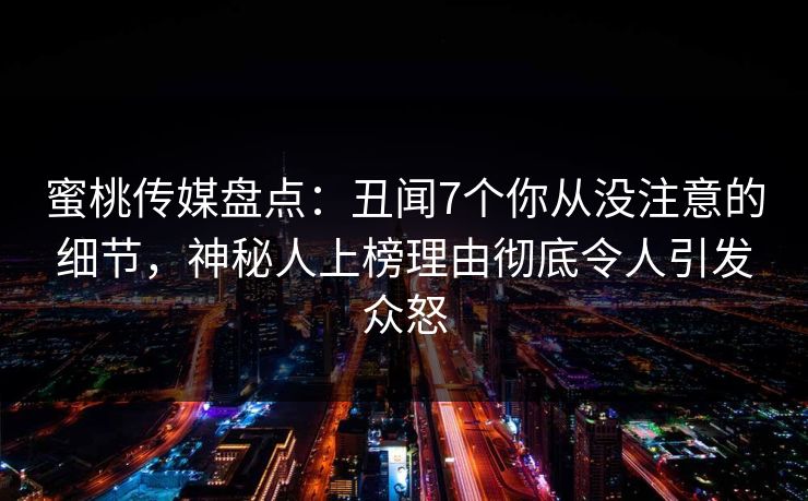 蜜桃传媒盘点：丑闻7个你从没注意的细节，神秘人上榜理由彻底令人引发众怒