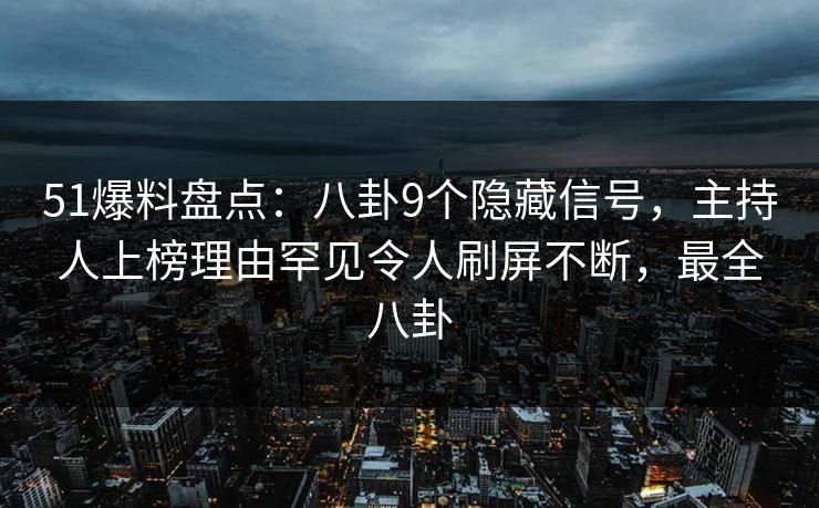 51爆料盘点:八卦9个隐藏信号,主持人上榜理由罕见令人刷屏不断,最全八卦 51爆料盘点:八卦9个隐藏信号,主持人上榜理由罕见令人刷屏不断,最全八卦