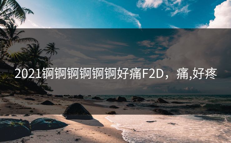 2021锕锕锕锕锕锕好痛F2D，痛,好疼