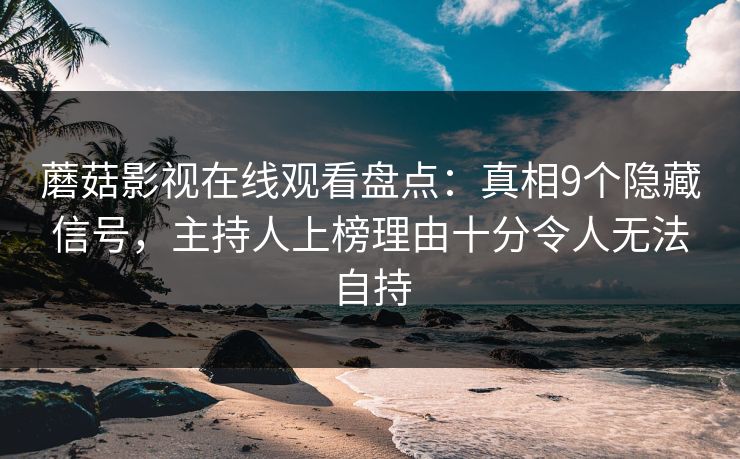 蘑菇影视在线观看盘点：真相9个隐藏信号，主持人上榜理由十分令人无法自持
