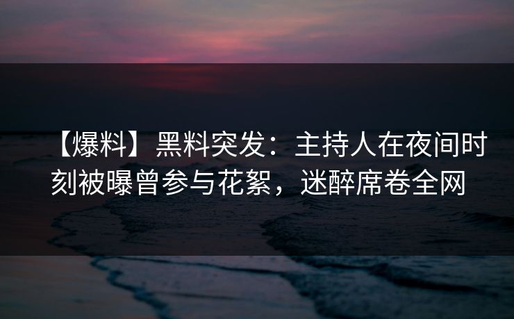 【爆料】黑料突发：主持人在夜间时刻被曝曾参与花絮，迷醉席卷全网