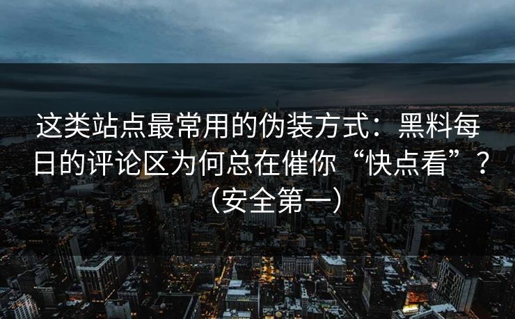 这类站点最常用的伪装方式：黑料每日的评论区为何总在催你“快点看”？（安全第一）
