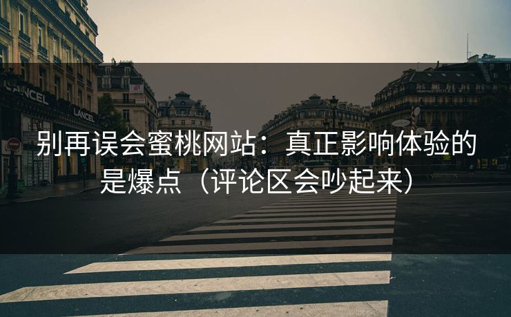 详细阅读:别再误会蜜桃网站:真正影响体验的是爆点(评论区会吵起来) 别再误会蜜桃网站:真正影响体验的是爆点(评论区会吵起来)