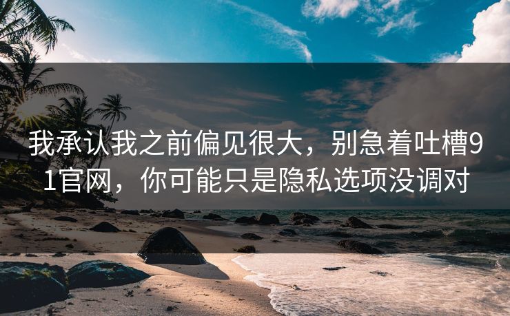 我承认我之前偏见很大,别急着吐槽91官网,你可能只是隐私选项没调对 我承认我之前偏见很大,别急着吐槽91官网,你可能只是隐私选项没调对