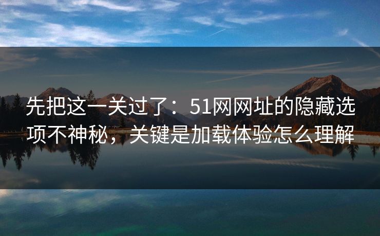 先把这一关过了：51网网址的隐藏选项不神秘，关键是加载体验怎么理解