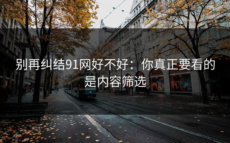 别再纠结91网好不好：你真正要看的是内容筛选