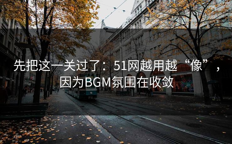 先把这一关过了：51网越用越“像”，因为BGM氛围在收敛
