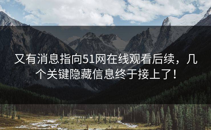 又有消息指向51网在线观看后续，几个关键隐藏信息终于接上了！
