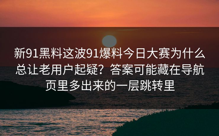 详细阅读:新91黑料这波91爆料今日大赛为什么总让老用户起疑?答案可能藏在导航页里多出来的一层跳转里 新91黑料这波91爆料今日大赛为什么总让老用户起疑?答案可能藏在导航页里多出来的一层跳转里