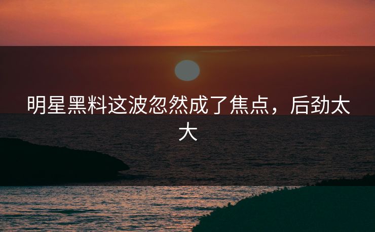 详细阅读:明星黑料这波忽然成了焦点,后劲太大 明星黑料这波忽然成了焦点,后劲太大
